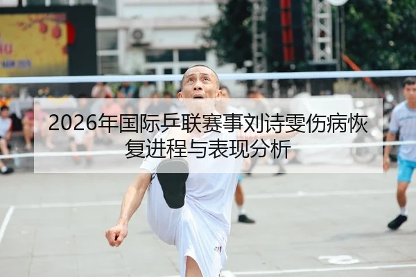 2026年国际乒联赛事刘诗雯伤病恢复进程与表现分析