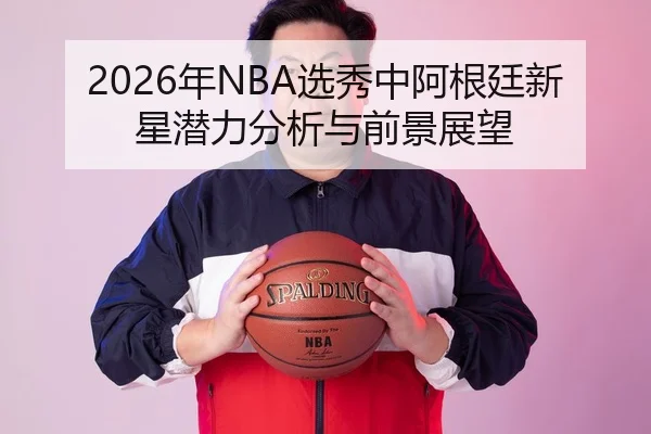 2026年NBA选秀中阿根廷新星潜力分析与前景展望