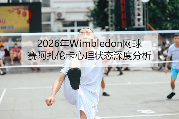 2026年Wimbledon网球赛阿扎伦卡心理状态深度分析