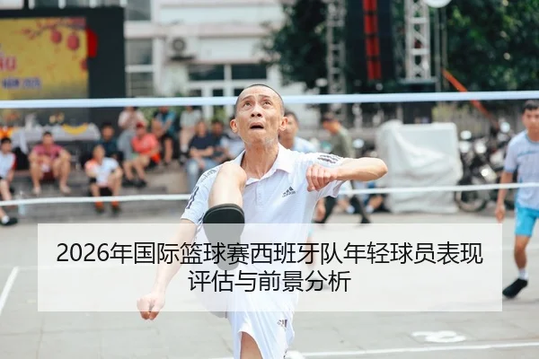 2026年国际篮球赛西班牙队年轻球员表现评估与前景分析