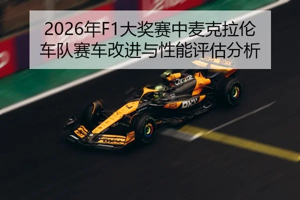 2026年F1大奖赛中麦克拉伦车队赛车改进与性能评估分析