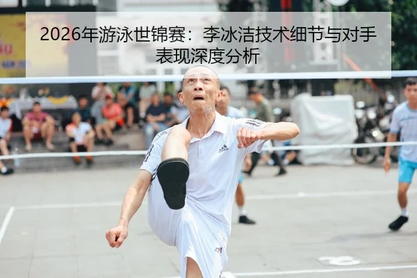 2026年游泳世锦赛：李冰洁技术细节与对手表现深度分析