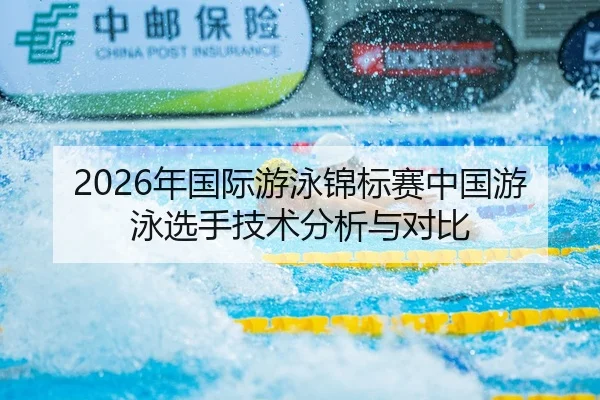 2026年国际游泳锦标赛中国游泳选手技术分析与对比