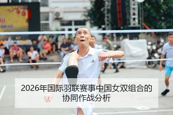 2026年国际羽联赛事中国女双组合的协同作战分析