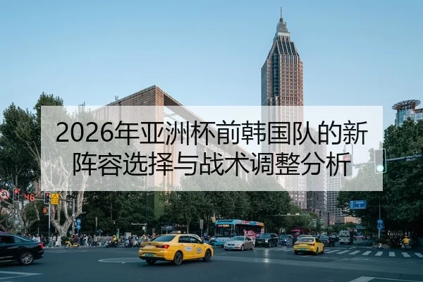 2026年亚洲杯前韩国队的新阵容选择与战术调整分析