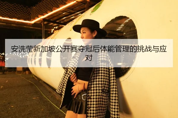 安洗莹新加坡公开赛夺冠后体能管理的挑战与应对