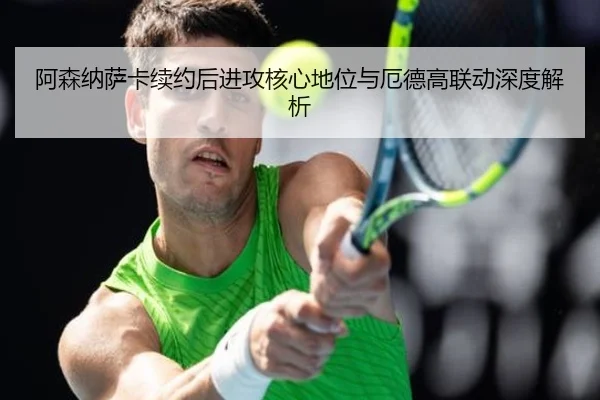 阿森纳萨卡续约后进攻核心地位与厄德高联动深度解析