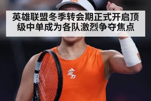 英雄联盟冬季转会期正式开启顶级中单成为各队激烈争夺焦点