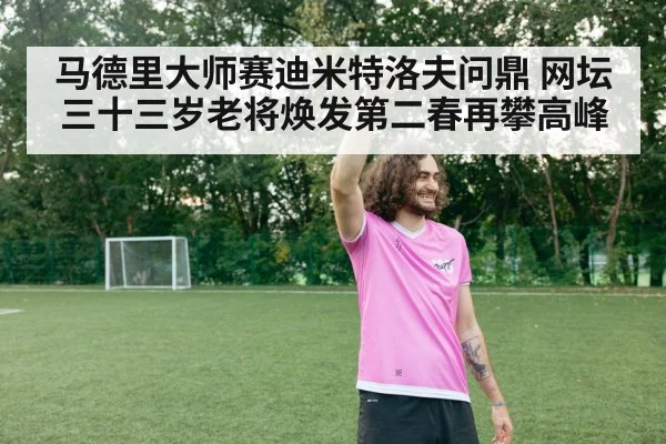 马德里大师赛迪米特洛夫问鼎 网坛三十三岁老将焕发第二春再攀高峰