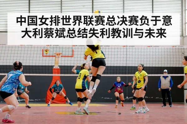 中国女排世界联赛总决赛负于意大利蔡斌总结失利教训与未来