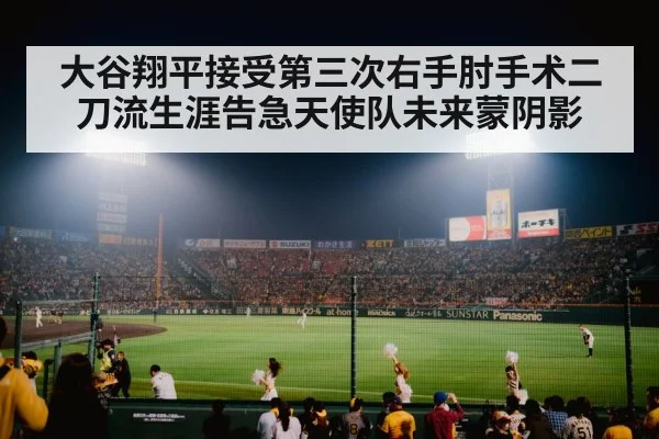 大谷翔平接受第三次右手肘手术二刀流生涯告急天使队未来蒙阴影